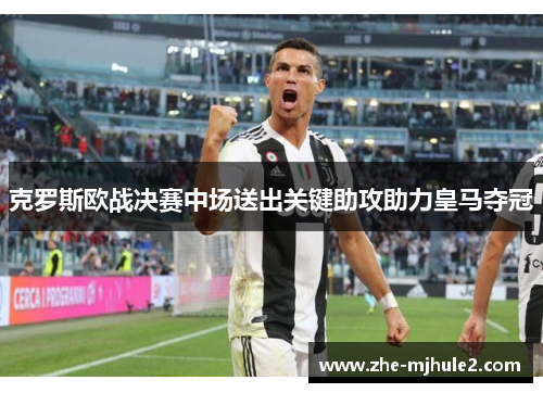 克罗斯欧战决赛中场送出关键助攻助力皇马夺冠