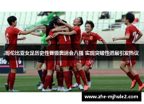 哥伦比亚女足历史性晋级奥运会八强 实现突破性进展引发热议